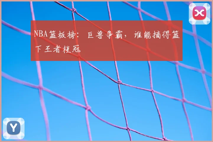 NBA篮板榜：巨兽争霸，谁能摘得篮下王者桂冠