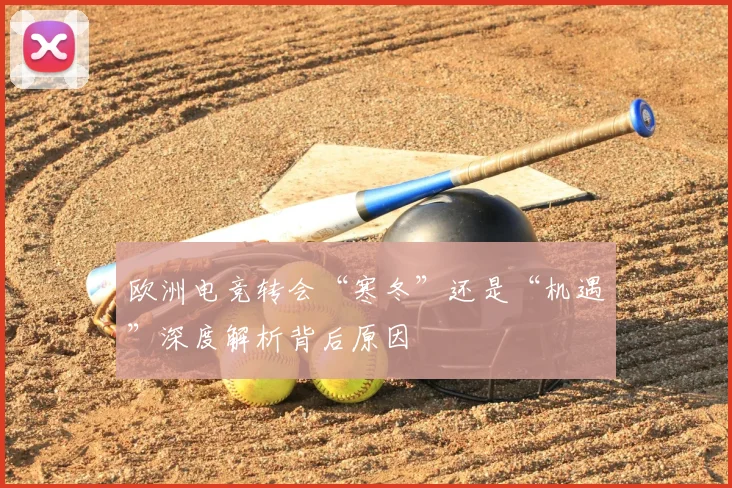 欧洲电竞转会“寒冬”还是“机遇”深度解析背后原因