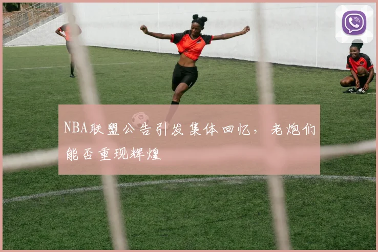 NBA联盟公告引发集体回忆，老炮们能否重现辉煌