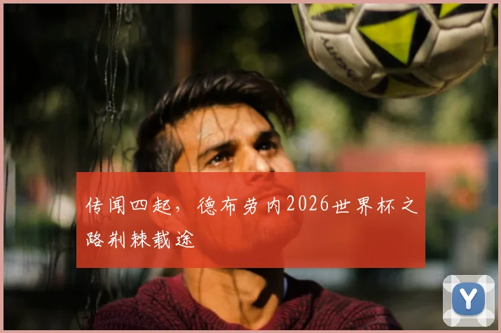 传闻四起，德布劳内2026世界杯之路荆棘载途
