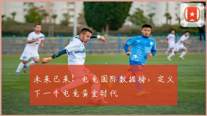 未来已来！电竞国际数据榜，定义下一个电竞黄金时代