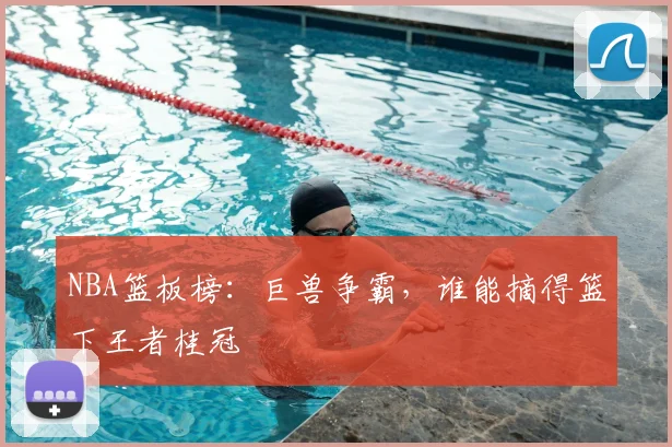 NBA篮板榜：巨兽争霸，谁能摘得篮下王者桂冠