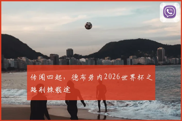 传闻四起，德布劳内2026世界杯之路荆棘载途