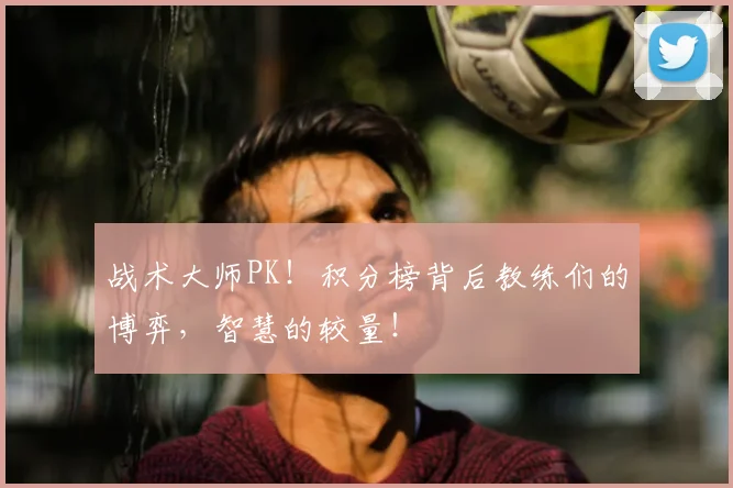 战术大师PK！积分榜背后教练们的博弈，智慧的较量！