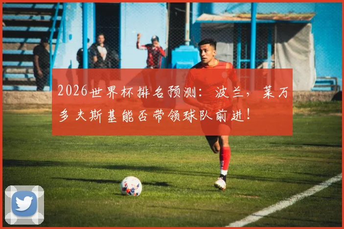 2026世界杯排名预测：波兰，莱万多夫斯基能否带领球队前进！