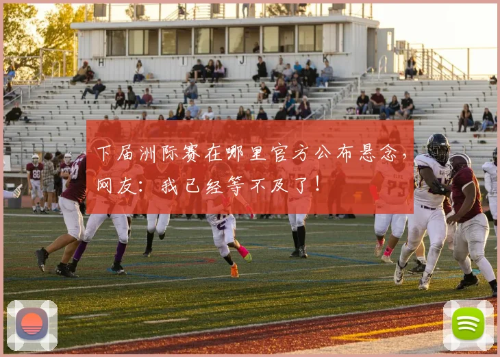 下届洲际赛在哪里官方公布悬念，网友：我已经等不及了！
