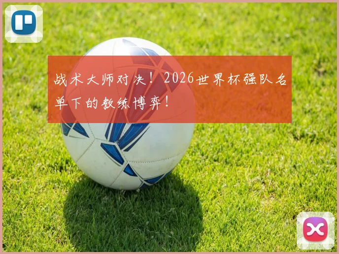战术大师对决！2026世界杯强队名单下的教练博弈！