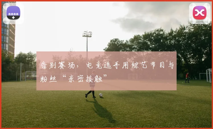告别赛场，电竞选手用综艺节目与粉丝“亲密接触”