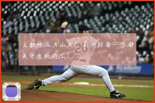主教练压力山大!美洲杯每一步都关乎生死存亡!