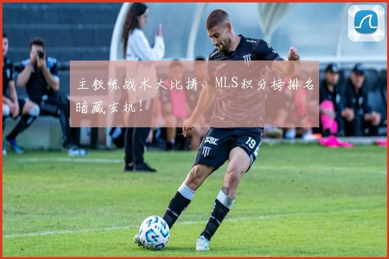 主教练战术大比拼,MLS积分榜排名暗藏玄机!