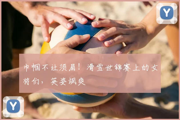 巾帼不让须眉！滑雪世锦赛上的女将们，英姿飒爽